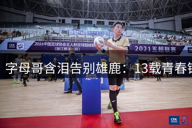 字母哥含泪告别雄鹿：13载青春铸就永恒羁绊 迈阿密开启争冠新征程